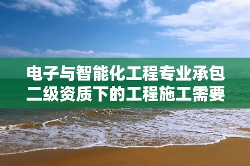 電子與智能化工程專業承包二級資質下的工程施工需要注意哪些事項