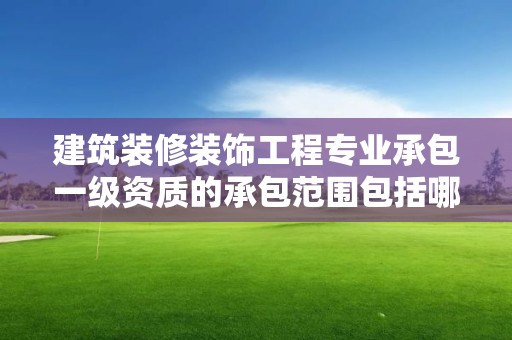 建筑裝修裝飾工程專業承包一級資質的承包范圍包括哪些內容？