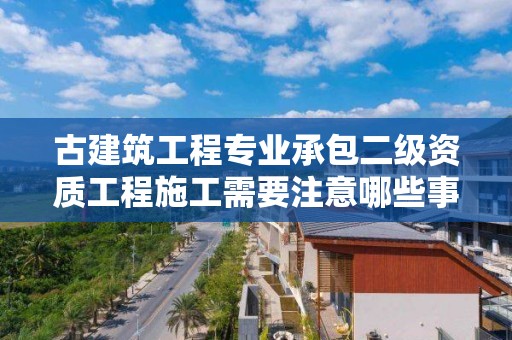 古建筑工程專業承包二級資質工程施工需要注意哪些事項？