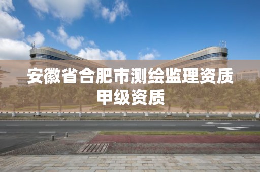 安徽省合肥市測繪監(jiān)理資質(zhì)甲級(jí)資質(zhì)