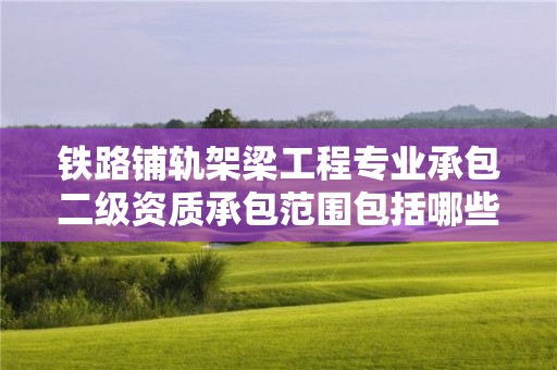 鐵路鋪軌架梁工程專業(yè)承包二級資質(zhì)承包范圍包括哪些內(nèi)容？