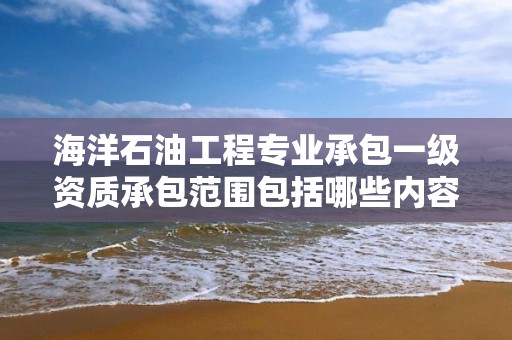 海洋石油工程專業承包一級資質承包范圍包括哪些內容？