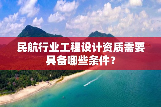 民航行業工程設計資質需要具備哪些條件？