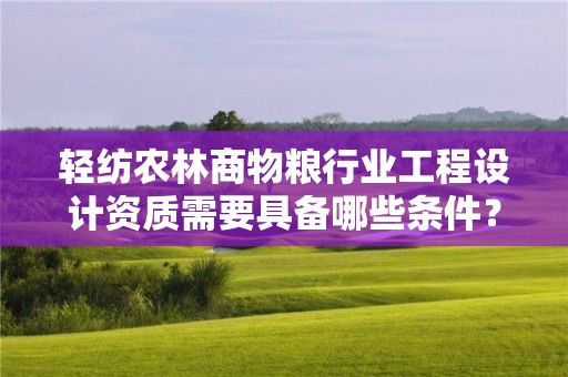 輕紡農林商物糧行業工程設計資質需要具備哪些條件？