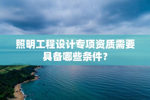 照明工程設(shè)計(jì)專(zhuān)項(xiàng)資質(zhì)需要具備哪些條件？