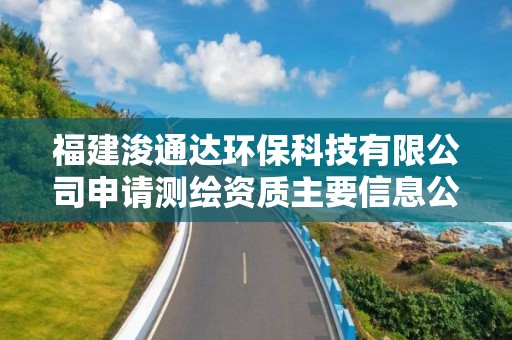 福建浚通達環保科技有限公司申請測繪資質主要信息公開