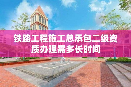 鐵路工程施工總承包二級資質辦理需多長時間