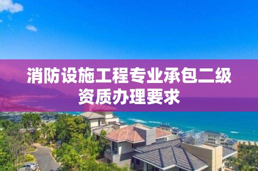 消防設施工程專業承包二級資質辦理要求