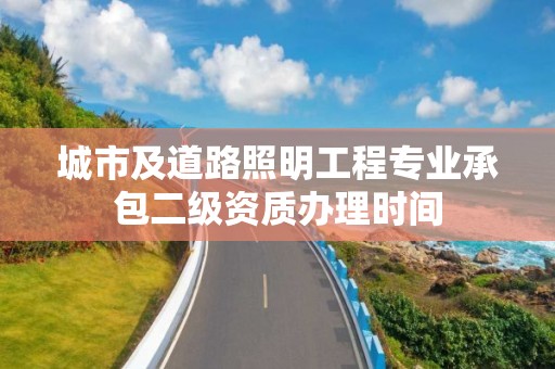 城市及道路照明工程專業(yè)承包二級資質辦理時間