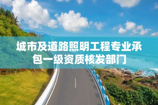 城市及道路照明工程專業(yè)承包一級資質核發(fā)部門