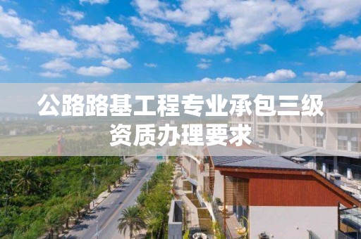 公路路基工程專業承包三級資質辦理要求