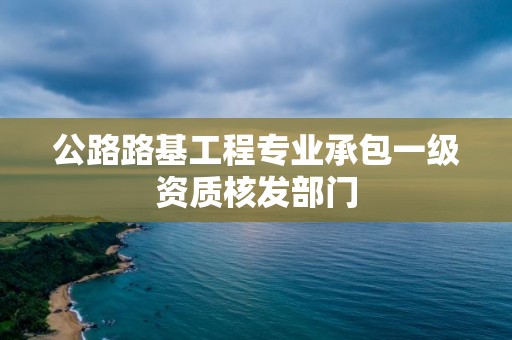 公路路基工程專業承包一級資質核發部門