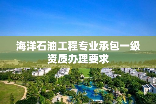 海洋石油工程專業承包一級資質辦理要求