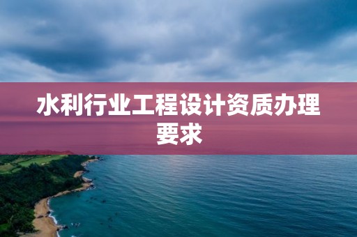 水利行業(yè)工程設(shè)計(jì)資質(zhì)辦理要求