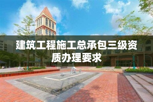 建筑工程施工總承包三級資質辦理要求