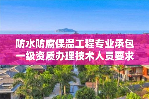 防水防腐保溫工程專業承包一級資質辦理技術人員要求