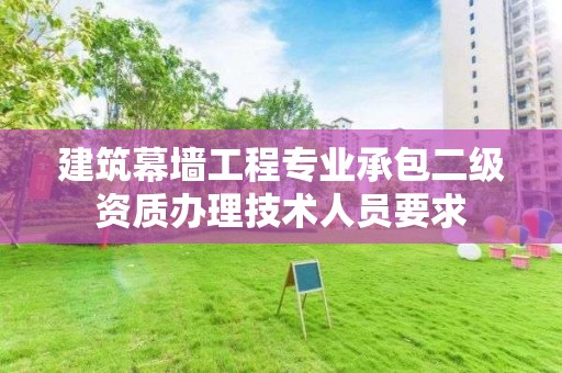 建筑幕墻工程專業承包二級資質辦理技術人員要求