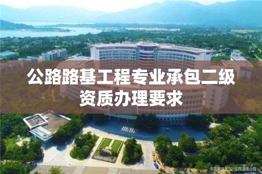 公路路基工程專業承包二級資質辦理要求