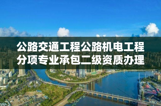 公路交通工程公路機電工程分項專業承包二級資質辦理要求