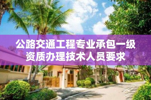 公路交通工程專業承包一級資質辦理技術人員要求