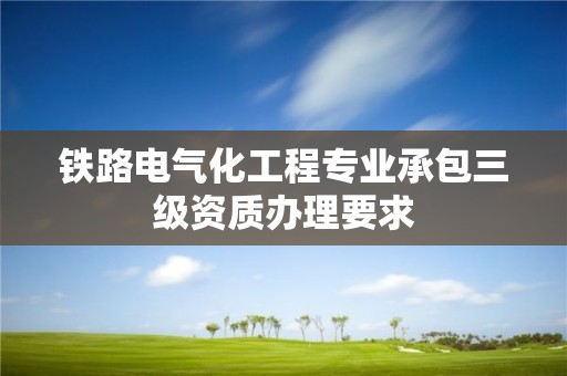 鐵路電氣化工程專業承包三級資質辦理要求