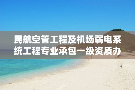 民航空管工程及機場弱電系統工程專業承包一級資質辦理要求