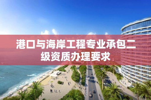 港口與海岸工程專業(yè)承包二級資質(zhì)辦理要求