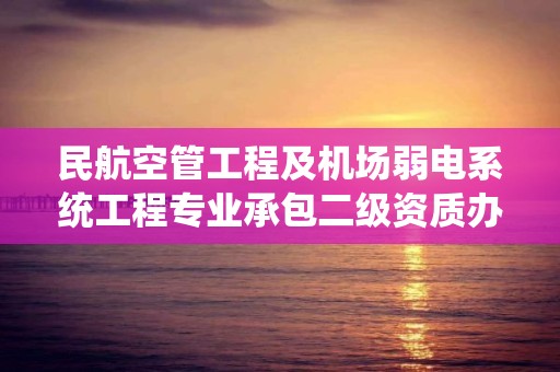 民航空管工程及機場弱電系統工程專業承包二級資質辦理技術人員要求