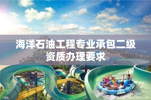 海洋石油工程專業承包二級資質辦理要求