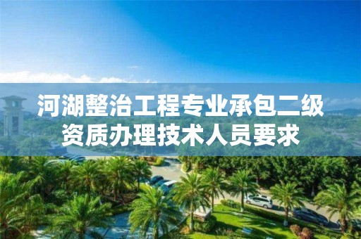 河湖整治工程專業承包二級資質辦理技術人員要求