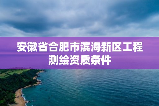 安徽省合肥市濱海新區工程測繪資質條件