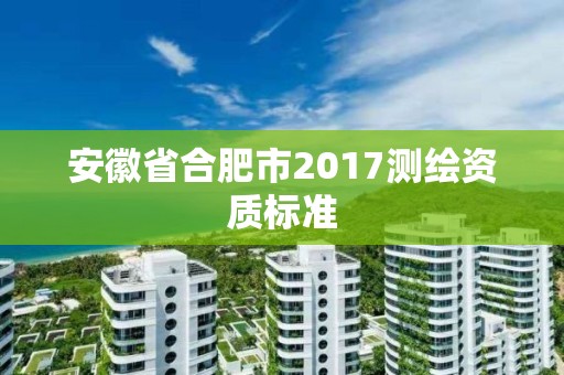 安徽省合肥市2017測繪資質標準