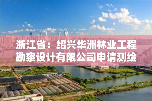 浙江省：紹興華洲林業工程勘察設計有限公司申請測繪資質主要信息公開表