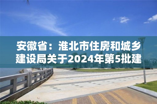 安徽省：淮北市住房和城鄉建設局關于2024年第5批建筑業企業資質審批結果的公示