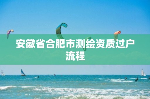 安徽省合肥市測繪資質過戶流程