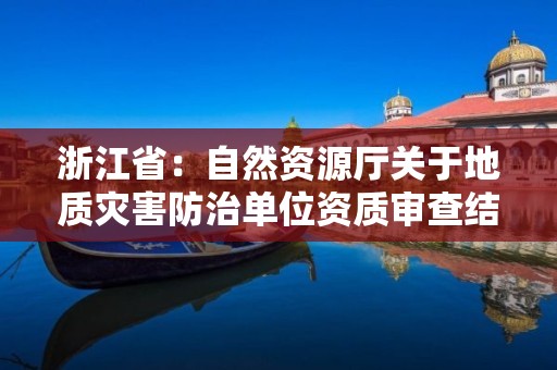 浙江?。鹤匀毁Y源廳關于地質災害防治單位資質審查結果公示的通告