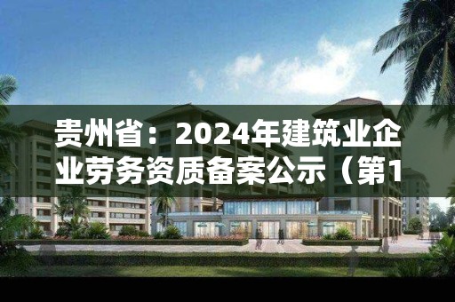 貴州省：2024年建筑業企業勞務資質備案公示（第13期）