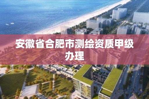 安徽省合肥市測繪資質甲級辦理