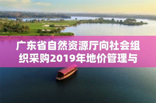 廣東省自然資源廳向社會組織采購2019年地價管理與評估行業監管專業技術咨詢服務（第一批）的公告