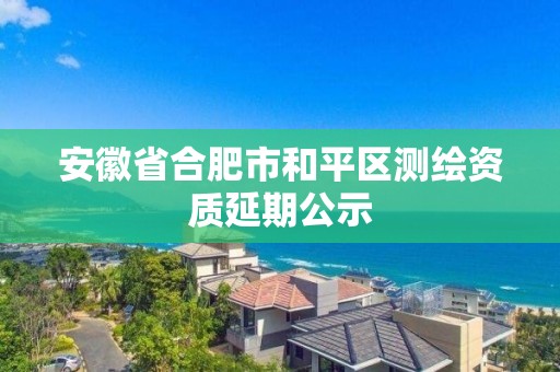 安徽省合肥市和平區測繪資質延期公示