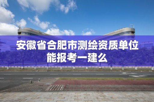 安徽省合肥市測繪資質單位能報考一建么