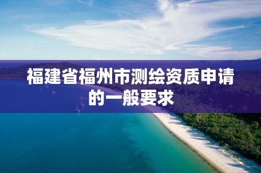 福建省福州市測繪資質申請的一般要求