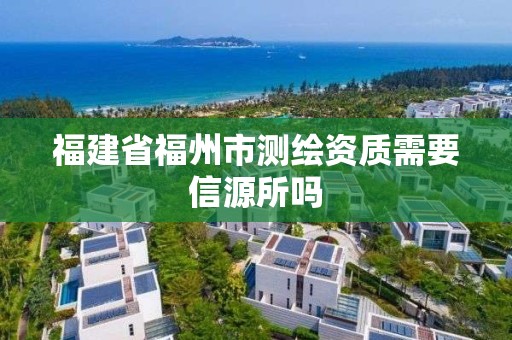 福建省福州市測(cè)繪資質(zhì)需要信源所嗎