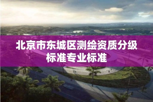 北京市東城區測繪資質分級標準專業標準