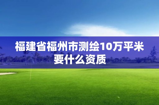 福建省福州市測繪10萬平米要什么資質