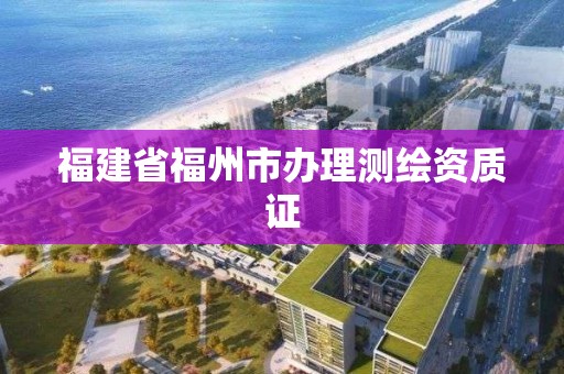 福建省福州市辦理測(cè)繪資質(zhì)證