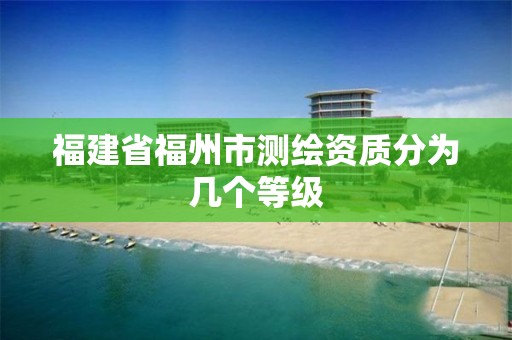 福建省福州市測繪資質分為幾個等級