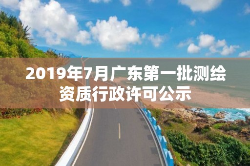 2019年7月廣東第一批測繪資質(zhì)行政許可公示