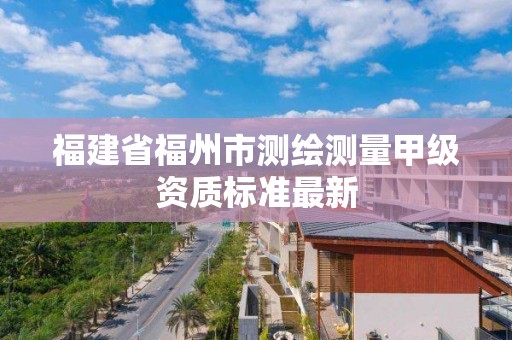 福建省福州市測繪測量甲級資質標準最新