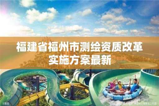 福建省福州市測繪資質改革實施方案最新